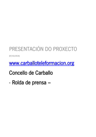 PRESENTACIÓN DO PROXECTO
[07/03/2014]
www.carballoteleformacion.org
Concello de Carballo
- Rolda de prensa –
 