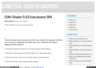 CCNA V5.0 - CCNA V5 ANSWERS
CCNA 1 Chapter 5 v5.0 Exam Answers 2014
December 10, 2013 by quocvuong · Leave a Comment

CCNA 1 Chapter 5 v5.0 Exam Answers 2014

CATEGORIES
CCNA 1 V 5
CCNA 2 V 5
CCNA 3 V 5
CCNA 4 V 5

1

Packet Tracer

RECENT POSTS
2
A host is trying to send a packet to a device on a remote LAN segment, but there
are currently no mappings in its ARP cache. How will the device obtain a
destination MAC address?

CCNA 4 V 5.0 Final Ex am 201 4
CCNA 4 Chapter 3 v 5.0 Ex am Answers
201 4
CCNA 4 Chapter 2 v 5.0 Ex am Answers
201 4

It will send a request to the DNS server for the destination MAC address.

CCNA 4 Chapter 1 v 5.0 Ex am Answers
201 4

It will send an ARP request for the MAC address of the destination device.
It will send the frame and use its own MAC address as the destination.
It will send the frame with a broadcast MAC address.

CCNA 3 v 5 Final Ex am Answers 201 4
CCNA 3 v 5.0 Scaling networks Final
Ex am 201 3
CCNA 1 Chapter 1 v 5.0 Ex am Answers
201 4
CCNA 1 Chapter 2 v 5.0 Ex am Answers

open in browser PRO version

Are you a developer? Try out the HTML to PDF API

pdfcrowd.com

 