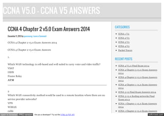 CCNA V5.0 - CCNA V5 ANSWERS
CCNA 4 Chapter 2 v5.0 Exam Answers 2014
December 11, 2013 by quocvuong · Leave a Comment

CCNA 4 Chapter 2 v5.0 Exam Answers 2014

CATEGORIES
CCNA 1 V 5
CCNA 2 V 5
CCNA 3 V 5
CCNA 4 V 5

CCNA 4 Chapter 2 v5.0 Exam Answers
1.

Packet Tracer

RECENT POSTS

Which WAN technology is cell-based and well suited to carry voice and video traffic?
VSAT

CCNA 4 V 5.0 Final Ex am 201 4
CCNA 4 Chapter 3 v 5.0 Ex am Answers

ISDN

201 4

Frame Relay

CCNA 4 Chapter 2 v 5.0 Ex am Answers

ATM

201 4

____________________________________________________________________
CCNA 4 Chapter 1 v 5.0 Ex am Answers
201 4

2

CCNA 3 v 5 Final Ex am Answers 201 4

Which WAN connectivity method would be used in a remote location where there are no

CCNA 3 v 5.0 Scaling networks Final

service provider networks?

Ex am 201 3

VPN

CCNA 1 Chapter 1 v 5.0 Ex am Answers

WiMAX

201 4

cable

CCNA 1 Chapter 2 v 5.0 Ex am Answers

open in browser PRO version

Are you a developer? Try out the HTML to PDF API

pdfcrowd.com

 