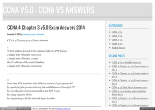 CCNA V5.0 - CCNA V5 ANSWERS
CCNA 4 Chapter 3 v5.0 Exam Answers 2014
December 11, 2013 by quocvuong · Leave a Comment

CCNA 4 Chapter 3 v5.0 Exam Answers

CATEGORIES
CCNA 1 V 5
CCNA 2 V 5
CCNA 3 V 5
CCNA 4 V 5

1.

Packet Tracer

Which address is used in the Address field of a PPP frame?
a single byte of binary 10101010
a single byte of binary 11111111

RECENT POSTS

the IP address of the serial interface

CCNA 4 V 5.0 Final Ex am 201 4

a single byte of binary 00000000

CCNA 4 Chapter 3 v 5.0 Ex am Answers
201 4

____________________________________________________________________
CCNA 4 Chapter 2 v 5.0 Ex am Answers
201 4

2

CCNA 4 Chapter 1 v 5.0 Ex am Answers

How does PPP interface with different network layer protocols?

201 4

by specifying the protocol during link establishment through LCP

CCNA 3 v 5 Final Ex am Answers 201 4

by encoding the information field in the PPP frame

CCNA 3 v 5.0 Scaling networks Final

by using separate NCPs

Ex am 201 3

by negotiating with the network layer handler

CCNA 1 Chapter 1 v 5.0 Ex am Answers
201 4

CCNA 1 Chapter 2 v 5.0 Ex am Answers
____________________________________________________________________

open in browser PRO version

Are you a developer? Try out the HTML to PDF API

pdfcrowd.com

 