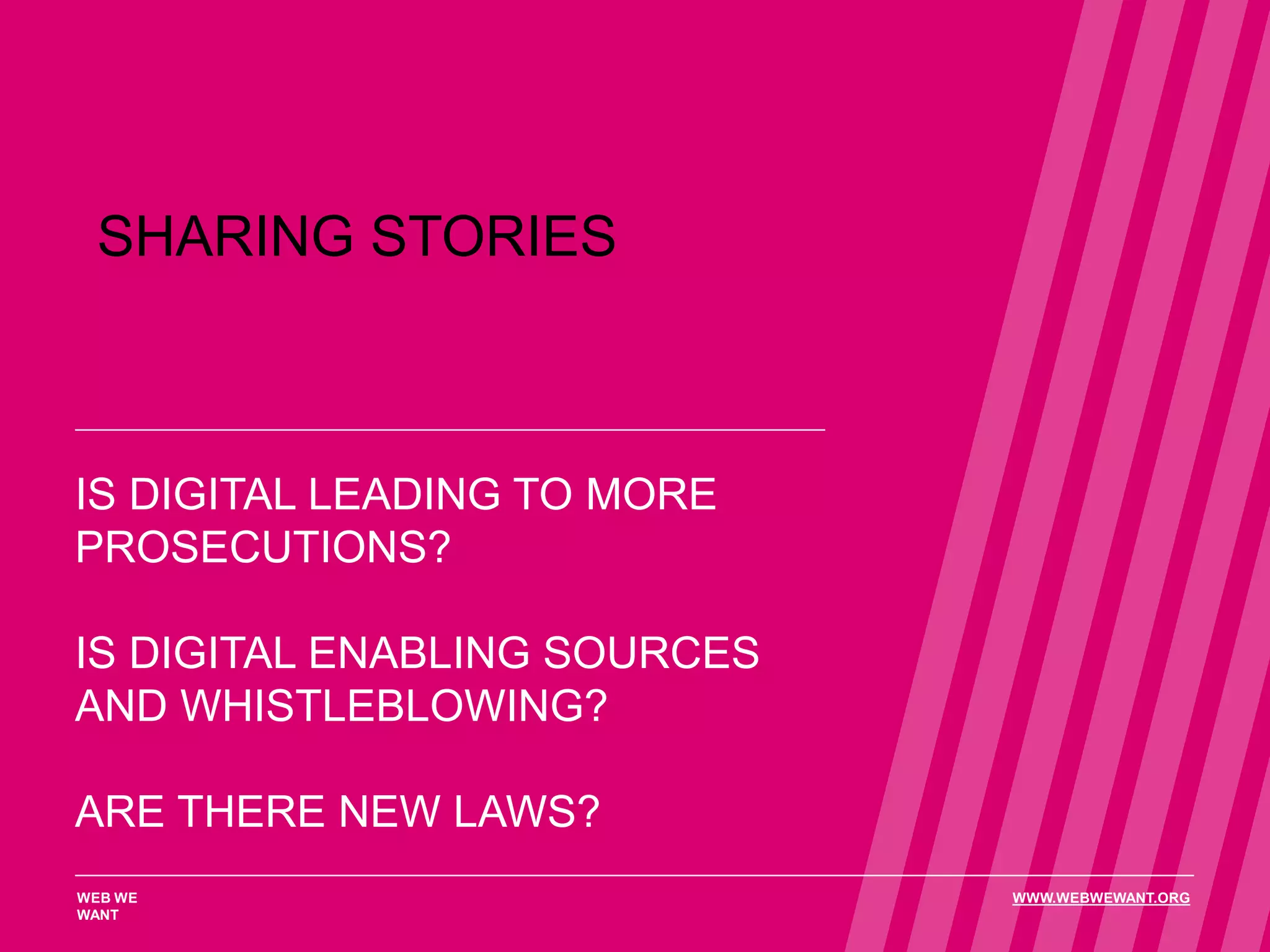 SHARING STORIES
IS DIGITAL LEADING TO MORE
PROSECUTIONS?
IS DIGITAL ENABLING SOURCES
AND WHISTLEBLOWING?
ARE THERE NEW LAWS?
WEB WE
WANT
WWW.WEBWEWANT.ORG
 