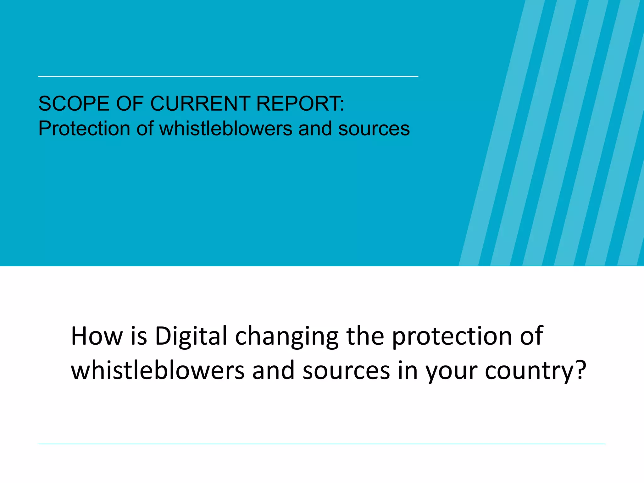 SCOPE OF CURRENT REPORT:
Protection of whistleblowers and sources
WEB WE
WANT
WWW.WEBWEWANT.ORG
How is Digital changing the protection of
whistleblowers and sources in your country?
 