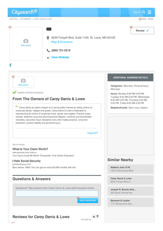 > > CAREY DANIS & LOWE SEND SHARECLAYTON ATTORNEYS
CAREYDANIS&LOWE
Add photo

8235 Forsyth Blvd, Suite 1100, St. Louis, MO 63105
Map & Directions

(800) 721-2519
View Website
Review 
OWNER VERIFIED BUSINESS
From The Owners of Carey Danis & Lowe
Questions & Answers
Questions? Get answers from Carey Danis & Lowe staff and past visitors.
Reviews for Carey Danis & Lowe
Wallach John S PC
1034 S Brentwood Blvd
Carey Danis & Lowe
8235 Forsyth Blvd S…
Joseph R. Burcke Atto…
222 South Central Ave
Sansone & Lauber
7777 Bonhomme Ave,…
ADDITIONAL BUSINESS DETAILS
Categories: Attorneys, Personal Injury
Attorneys
Hours: Monday 8:00 AM-5:00 PM,
Tuesday 8:00 AM-5:00 PM, Wednesday
8:00 AM-5:00 PM, Thursday 8:00 AM-
5:00 PM, Friday 8:00 AM-5:00 PM
Neighborhoods: Saint Louis, Clayton
Similar Nearby
Add photo
Carey Danis & Lowe's mission is to serve public interest by aiding victims of
corporate abuse, neglect and greed. Carey Danis & Lowe is dedicated to
representing all victims of corporate fraud, abuse and neglect. Practice areas
include: defective drug and pharmaceutical litigation, antitrust and shareholder
remedies, securities fraud, deceptive and unfair trades practice, consumer
protection, product liability and personal injury.
Ads by Google
What Is Your Claim Worth?
www.personal-injury-help.us
Your Injury Could Be Worth Thousands. Free Online Evaluation
I Hate Social Security
palmbeachgroup.com
Born before 1969? You can get an extra $4,098 monthly with this
ASK A QUESTION
Not rated yet
Sign In
 