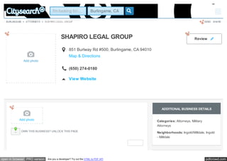 pdfcrowd.comopen in browser PRO version Are you a developer? Try out the HTML to PDF API
> > SHAPIRO LEGAL GROUP SEND SHAREBURLINGAME ATTORNEYS
SHAPIRO LEGAL GROUP
Add photo
851 Burlway Rd #500, Burlingame, CA 94010
Map & Directions

(650) 274-0180
View Website
Review 
ADDITIONAL BUSINESS DETAILS
Categories: Attorneys, Military
Attorneys
Neighborhoods: Ingold/Milldale, Ingold
- Milldale
Add photo
OWN THIS BUSINESS? UNLOCK THIS PAGE
I'm looking for... Burlingame, CA Sign In
 