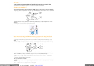 pdfcrowd.comopen in browser PRO version Are you a developer? Try out the HTML to PDF API
Unit Testing
As said in the previous section you cannot instantiate behind code straight forward it’s very difficult to do unit testing or I will say
automation testing on the code behind. Someone has to manually run the application and do the testing.
What’s the solution ?
If we read the four issues mentioned in the previous section with ASP.NET Webforms the main culprit are two people “Code Behind” and
“Server controls”. Below is root cause diagram I have drawn. In this I started with problems , what is the cause for it and the solution for the
same. The complete diagram zeroes on two things “Code Behind” and “Server controls”.
The solution is we need to move the code behind to a separate simple class library and get rid of ASP.NET Server controls and write
simple HTML.
In short the solution should look something as shown in the below image.
How Microsoft Asp.Net MVC tackles problems in Web Forms?
As said the code behind and server controls are the root cause problem. So if you look at the current WebForm architecture which
developers are using it’s mostly 3 layer architecture. This three layer architecture comprises of UI which has ASPX and the CS code
behind.
This UI talk’s with .NET classes which you can term as middle layer , business logic etc and the middle layer talks with data access layer.
So Asp.Net MVC comprises of three sections Model , View and Controller. The code behind logic goes in to the controller. View is your
ASPX i.e. pure HTML and your Model is your middle layer. You can see in the above diagram how those layers fit in.
So if you see there are two major changes VIEW becoming simple HTML and code behind moving to simple .NET classes termed as
controller.
In Asp.Net MVC request flow in general moves as follows:-
Step 1:- The first hit comes to the controller.
Step 2:- Depending on the action controller creates the object of the model. Model in turn calls the data access layer which fetches data in
the model.
Step 3:- This data filled model is then passed to the view for display purpose.
 