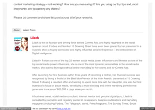pdfcrowd.comopen in browser PRO version Are you a developer? Try out the HTML to PDF API
content marketing strategy – is it working? How are you measuring it? Are you using our top tips and, most
importantly, are you getting any shares?
Please do comment and share this post across all of your networks.
About Latest Posts
Lilach
Lilach is the co-founder and driving force behind Comms Axis, and highly regarded on the world
speaker circuit. Forbes and Number 10 Downing Street have even been graced by her presence! In a
nutshell, she’s a hugely connected and highly influential serial entrepreneur – the embodiment of
Digital Intelligence.
Listed in Forbes as one of the top 20 women social media power influencers and likewise as one of the
top social media power influencers, she is one of the most dynamic personalities in the social media
market, she actively leverages ethical online marketing for her clients and for Comms Axis.
After launching her first business within three years of becoming a mother, her financial success was
recognised by being a finalist at the Best MumPreneur of the Year Awards, presented at 10 Downing
Street. Following a resultant offer and wishing to spend more time with her daughter, she sold her first
business to focus on social media, developing a multi-site blog and online marketing portfolio that
generates in excess of 600,000 + page views per month.
A business owner, social media consultant, internet mentor and genuine digital guru, Lilach is
consulted by journalists and regularly quoted in newspapers, business publications and marketing
magazines (including Forbes, The Telegraph, Wired, Prima Magazine, The Sunday Times, Social
 