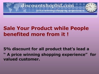 Sale Your Product while People benefited more from it ! 5% discount for all product that’s lead a “  A price winning shopping experience”  for valued customer. 