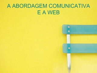 A ABORDAGEM COMUNICATIVA E A WEB
