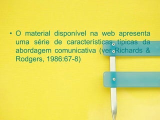 O material disponível na web apresenta uma série de características típicas da abordagem comunicativa (ver Richards & Rodgers, 1986:67-8)