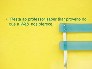  Resta ao professor saber tirar proveito do que a Web  nos oferece.