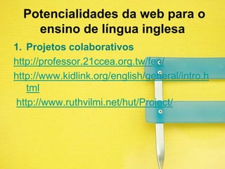  Potencialidades da web para o ensino de língua inglesaProjetos colaborativoshttp://professor.21ccea.org.tw/fen/http://www.kidlink.org/english/general/intro.html http://www.ruthvilmi.net/hut/Project/
