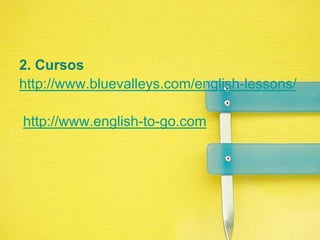 2. Cursoshttp://www.bluevalleys.com/english-lessons/ http://www.english-to-go.com 