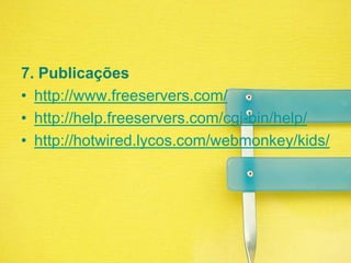 7. Publicaçõeshttp://www.freeservers.com/http://help.freeservers.com/cgi-bin/help/http://hotwired.lycos.com/webmonkey/kids/