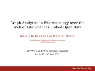Graph Analytics in Pharmacology over the
Web of Life Sciences Linked Open Data
26th World Wide Web Conference (WWW)
Perth, 4th – 8th April 2017
MAU LIK R . KA MDA R A N D MA RK A . MU S E N
Stanford Center for Biomedical Informatics Research
maulikrk@stanford.edu
 