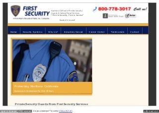 pdfcrowd.comopen in browser PRO version Are you a developer? Try out the HTML to PDF API
Northern California Private Security
Guards & Vehicle Patrol Services
“First in Security, First in Service”
Bonded & Insured!
Private Security Guards From First Security Services
Protecting Northern California
Businesses & Homeowners For Over 40 Years
Home Security Systems Why Us? Industries Served Career Center Testimonials Contact
 