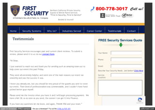 pdfcrowd.comopen in browser PRO version Are you a developer? Try out the HTML to PDF API
Northern California Private Security
Guards & Vehicle Patrol Services
“First in Security, First in Service”
Bonded & Insured!
First Security Services encourages past and current client reviews. To submit a
review, please send it to us via our contact form.
“Hi Omar,
I just wanted to reach out and thank you for sending such an amazing team out to
help cover our event this past Friday.
They were all extremely helpful, and were one of the main reasons our event ran
smoothly and was the success it was.
I know you already are, but you should be very proud of the guards you sent to cover
our event. Their level of professionalism was commendable, and I couldn’t have hand
picked better guys myself.
Please send me the invoice when you have it and I will begin processing payment. We
have a Net 30, so as soon as you send, the sooner I can get it into Finance.
If you have any questions let me know, and again, THANK YOU and your team.”
Testimonials
Your Name:
Phone:
Email:
Describe Your Security Needs. Job Seeker? Click Here
Service
Location:
reCAPTCHA
Home Security Systems Why Us? Industries Served Career Center Testimonials Contact
 