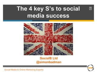 The 4 key S’s to social  
media success 
SocialB Ltd 
@simonbadman 
Social Media & Online Marketing Experts 
 