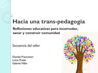 Hacia una trans-pedagogía
Reflexiones educativas para incomodar,
sanar y construir comunidad
Secuencia del taller
Daniela Franconeri
Lucas Prado
Gabriel Villán
 