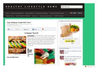 H E A L T H Y

L I F E S T Y L E

N E W S

Search this site

A HEALT HY LIFEST YLE IS FUN D AMEN TAL T O A SLIM, HEALT HY AN D HAPPY B O D Y!

Other

What Are Carbohydrates

What Is Protein

What Is Body Fat

LAT EST LIFEST YLE NEWS!

What Is Food Addiction

Q's And A's

What Is A Healthy Lif estyle

Healthy Lif estyle Videos!

IN-DEPT H Articles

5 T hings Yo u Can Do To Ge t Slim Fo r Go o d

Can A Sweet Tooth Kill You?
B Y K IR ST EN PLO T K IN – POSTED ON OCTOBER 17, 2013
PO ST ED IN : IN- DEPTH ARTICLES

Like

6

6

Twe e t

4

Share

3

1

A Sweet Tooth!
A sweet tooth can mo re than kill yo u. It can ruin yo ur children’s
future. A sweet to o th is no t a cute eccentricity. It’s an addictive
habit as dangero us as to bacco , alco ho l o r drug addictio n. Fo o d
addictio n has beco me the largest, mo st widespread addictio n
we have ever experienced. It affects mo re peo ple than drug,
alco ho l and to bacco addictio ns co mbined and it is at least as
harmful. I kno w so me o f the claims I make are new and
co ntro versial.

A sweet tooth!

food addiction!

A
sweet
tooth
is
caused
by

Find us o n Face b o o k

It ’s sexy t o be healt hy and a healt hy lif est yle is a sexy lif est yle
Like

It ’s sexy t o be healt hy and a healt hy lif est yle is a sexy lif est yle
Read this article. If you don’t know about this stuff already you should.
It really is that important!
http://dlvr.it/48XW0D
A sweet tooth

PDFmyURL.com

 