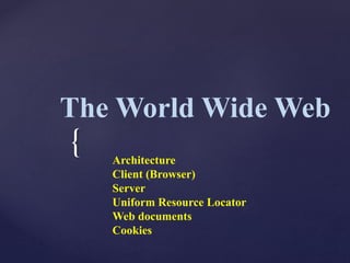 {
The World Wide Web
Architecture
Client (Browser)
Server
Uniform Resource Locator
Web documents
Cookies
 