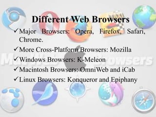 Different Web Browsers
Major Browsers: Opera, Firefox, Safari,
Chrome.
More Cross-Platform Browsers: Mozilla
Windows Browsers: K-Meleon
Macintosh Browsers: OmniWeb and iCab
Linux Browsers: Konqueror and Epiphany
 