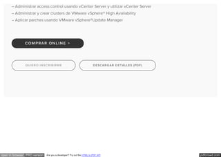 pdfcrowd.comopen in browser PRO version Are you a developer? Try out the HTML to PDF API
– Administrar access control usando vCenter Server y utilizar vCenter Server
– Administrar y crear clusters de VMware vSphere® High Availability
– Aplicar parches usando VMware vSphere®Update Manager
QUIERO INSCRIBIRME DESCARGAR DETALLES (PDF)
COM PRAR ONLINE >
 