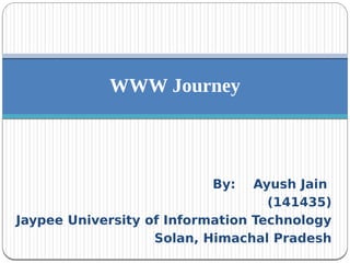 By: Ayush Jain
(141435)
Jaypee University of Information Technology
Solan, Himachal Pradesh
WWW Journey
 
