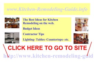 www.Kitchen-Remodeling-Guide.info http://www.kitchen-remodeling-guide.info/ CLICK HERE TO GO TO SITE The Best Ideas for Kitchen Remodeling on the web. Budget Ideas Contractor Tips Lighting- Tables- Countertops- etc . 