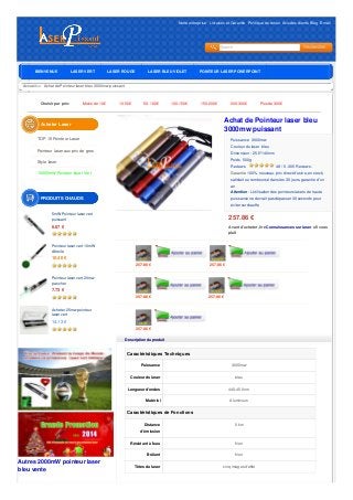 Notre entreprise  Livraison et Garantie  Politique de retour Avis des clientsBlog E-mail 
Search 
BIENVENUE LASER VERT LASER ROUGE LASER BLEU VIOLET POINTEUR LASER POWERPOINT 
CHARGEUR Accueil  Achat de D PUo iPnOteIuNrT laEsUeRr bLlAeuS E30R00mw puissant 
Choisir par prix: Moins de 10€ 10-50€ 50-100€ 100-150€ 150-200€ 200-300€ Plus de 300€ 
Achat de Pointeur laser bleu 
3000mw puissant 
Puissance  3000mw 
Couleur du laser bleu 
Dimension : 25.5*140mm 
Poids 500g 
Reviews  4.9 / 5 -305 Reviews. 
Garantie 100% nouveau, prix direct d'usine, en stock, 
satisfait ou remboursé dans les 30 jours, garantie d'un 
an 
Attention : L'utilisation des pointeurs lasers de haute 
puissance ne devrait pas dépasser 30 seconds pour 
éviter surchauffe 
257.86 € 
Avant d'acheter, lire Connaissances sur laser s'il vous 
plaît 
257.86 € 257.86 € 
257.86 € 257.86 € 
257.86 € 
Description du produit 
Caractéristiques Techniques 
Puissance 3000mw 
Couleur du laser bleu 
Longueur d'ondes 440-450 nm 
Matériel Aluminium 
Caractéristiques de Fonctions 
Distance 
d'émission 
5 km 
Résistant à l'eau Non 
Brûlant Non 
Têtes du laser cinq images d'effet 
Acheter Laser 
TOP 15 Pointeur Laser 
Pointeur laser aux prix de gros 
Stylo laser 
10000mW Pointeur laser Vert 
PRODUITS CHAUDS 
5mW Pointeur laser vert 
puissant 
6.67 € 
Pointeur laser vert 10mW 
d'étoile 
10.40 € 
Pointeur laser vert 20mw 
pas cher 
7.73 € 
Acheter 25mw pointeur 
laser vert 
14.13 € 
Autres 2000mW pointeur laser 
bleu vente 
 