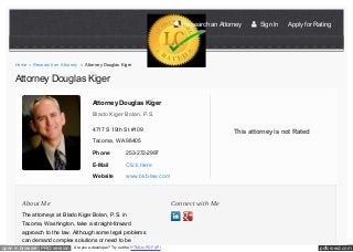 pdfcrowd.comopen in browser PRO version Are you a developer? Try out the HTML to PDF API
Research an Attorney Sign In Apply for Rating
Attorney Douglas Kiger
Blado Kiger Bolan, P.S.
4717 S 19th St #109
Tacoma, WA 98405
Phone 253-272-2997
E-Mail Click Here
Website www.bkb-law.com
This attorney is not Rated
Home » Research an Attorney » Attorney Douglas Kiger
Attorney Douglas Kiger
About Me
The attorneys at Blado Kiger Bolan, P.S. in
Tacoma, Washington, take a straight-forward
approach to the law. Although some legal problems
can demand complex solutions or need to be
Connect with Me
 