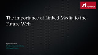 The importance of Linked Media to theThe importance of Linked Media to the
Future WebFuture Web
Lyndon NixonLyndon Nixon
lyndon.nixon@sti2.orglyndon.nixon@sti2.org
@lyndonjbnixon@lyndonjbnixon
 