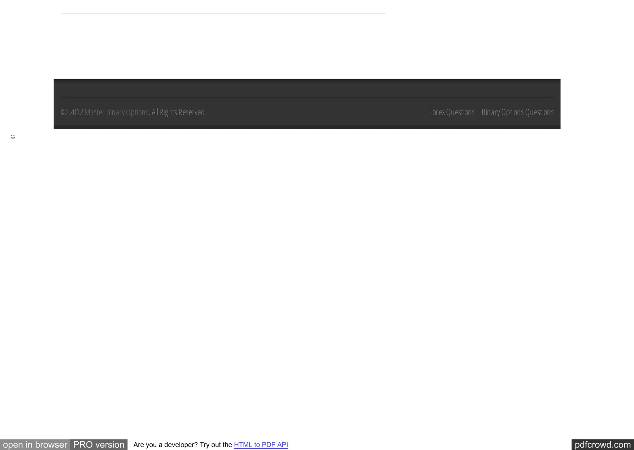 © 2012 Master Binary Options. All Rights Reserved.                         Forex Questions Binary Options Questions




open in browser PRO version         Are you a developer? Try out the HTML to PDF API                                              pdfcrowd.com
 