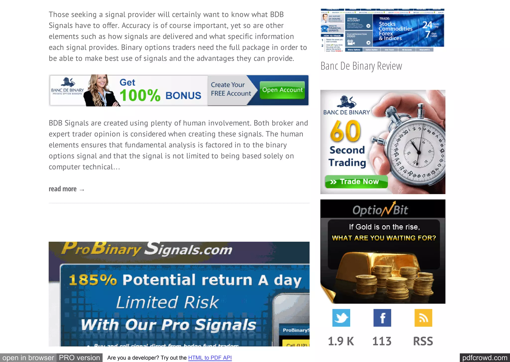 Those seeking a signal provider will certainly want to know what BDB
            Signals have to offer. Accuracy is of course important, yet so are other
            elements such as how signals are delivered and what specific information
            each signal provides. Binary options traders need the full package in order to
            be able to make best use of signals and the advantages they can provide.
                                                                                             Banc De Binary Review




            BDB Signals are created using plenty of human involvement. Both broker and
            expert trader opinion is considered when creating these signals. The human
            elements ensures that fundamental analysis is factored in to the binary
            options signal and that the signal is not limited to being based solely on
            computer technical…

            read more →




                                                                                              1.9 K       113        RSS
open in browser PRO version   Are you a developer? Try out the HTML to PDF API                                             pdfcrowd.com
 
