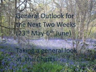 General Outlook for
the Next Two Weeks
(23rd May-6th June)



Taking a general look
at the Charts.
 