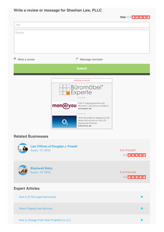 Rate:
Title
Review
Write a review or message for Sheehan Law, PLLC
5.0
Write a review Message merchant
Submit
Austin, TX 78701 512-476-2457
Austin, TX 78701 512-479-0149
0,95 % Tagesgeldzinsen bei
Mo neYo u. Jetzt Ko nto erö ffnen!
moneyou.de
To lle Smartpho ne Angebo te Inkl.
Allnet-Flat mit bis zu 3 GB, LTE
Speed und 2 Netzen.
o2online.de
THE REACH G ROUP
Related Businesses
Law Offices of Douglas J. Powell
Blackwell Betty
Expert Articles
5.0
5.0
How to E-File Legal Documents
About Prepaid Law Services
How to Change From Sole Proprietor to LLC
 