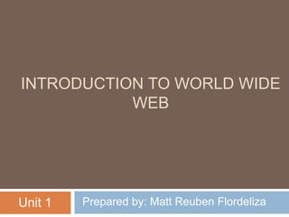 INTRODUCTION TO WORLD WIDE
WEB
Prepared by: Matt Reuben Flordeliza
Unit 1
 