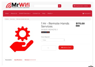 
Shop About Us MrWiFi Services Contact Us Help Media  Account
Home / Services / Remote Hands Services
1 Hr - Remote Hands
Services
MrWiFi-REMOTE-1
Share:    
$175.00
In Stock
Hours Required
1 Hour
1  Add to Cart
Description Specifications Reviews     
 Shopping Cart - 0 Items
 