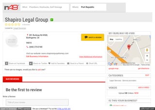 pdfcrowd.comopen in browser PRO version Are you a developer? Try out the HTML to PDF API
Shapiro Legal Group
    
Listed in: Legal Services
0 Reviews
 (650) 274-0180
 851 Burlway Rd #500,
Burlingame, CA
94010
Visit our website: www.shapiroinjuryattorney.com
Edit Business Information View Additional Information
 WRITE A REVIEW
 Share on Facebook  Share on Twitter  Add to favorites  Send to a friend  Short URL
There are no images, would you like to add one?
Be the first to review
Write a Review
Title of your review
851 BURLWAY RD #500
google map get directions
Map Satellite
Map data ©2016 Google Terms of Use
EDITCATEGORIES
Legal Services - Service providers
ADD A VIDEOVIDEOS
Upload HD Videos NEW
IS THIS YOUR BUSINESS?
advertise with us
N49 REVIEWS
What: Plumbers, Starbucks, Self Storage Where: Port Republic
 