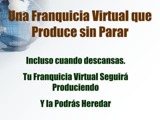 Una Franquicia Virtual que Produce sin Parar Incluso cuando descansas. Tu Franquicia Virtual Seguirá Produciendo Y la Podrás Heredar 