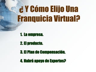 ¿ Y Cómo Elijo Una Franquicia Virtual? La empresa. El producto. El Plan de Compensación. Habrá apoyo de Expertos? 