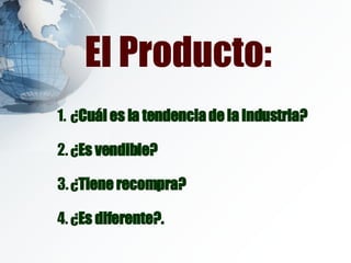 El Producto: ¿ Cuál es la tendencia de la Industria? ¿ Es vendible? ¿ Tiene recompra? ¿ Es diferente?. 