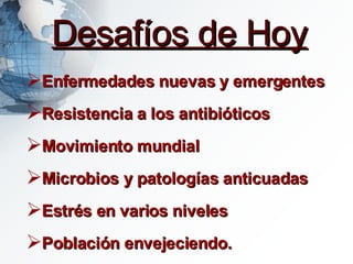 Desafíos de Hoy Enfermedades nuevas y emergentes Resistencia a los antibióticos Movimiento mundial Microbios y patologías anticuadas Estrés en varios niveles Población envejeciendo. 