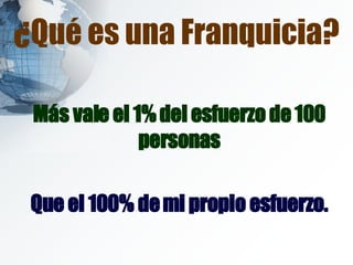 Más vale el 1% del esfuerzo de 100 personas Que el 100% de mi propio esfuerzo. ¿Qué es una Franquicia? 