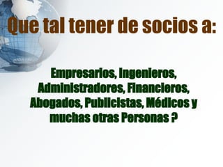 Que tal tener de socios a: Empresarios, Ingenieros, Administradores, Financieros, Abogados, Publicistas, Médicos y muchas otras Personas ? 