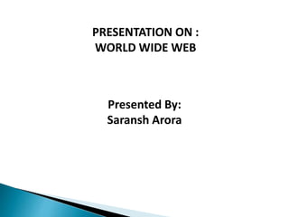 PRESENTATION ON :
WORLD WIDE WEB
Presented By:
Saransh Arora
 