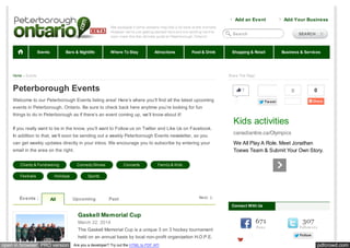 Add an Event

Add Your Business

Search

Events

Bars & Nightlife

Where To Stay

Attractions

Food & Drink

Home » Events

Shopping & Retail

Business & Services

Share This Page:

Peterborough Events

0

1

Welcome to our Peterborough Events listing area! Here’s where you’ll find all the latest upcoming

Like

0

Tw eet

events in Peterborough, Ontario. Be sure to check back here anytime you’re looking for fun
things to do in Peterborough as if there’s an event coming up, we’ll know about it!
If you really want to be in the know, you’ll want to Follow us on Twitter and Like Us on Facebook.
In addition to that, we’ll soon be sending out a weekly Peterborough Events newsletter, so you
can get weekly updates directly in your inbox. We encourage you to subscribe by entering your
email in the area on the right.
Charity & Fundraising
Festivals

Events :

Holidays

All

Comedy Shows

Concerts

Kids activities
canadiantire.ca/Olympics
We All Play A Role. Meet Jonathan
Toews Team & Submit Your Own Story.

Family & Kids

Sports

Upcoming

Past

Next
Connect With Us

Gaskell Memorial Cup
March 22, 2014
The Gaskell Memorial Cup is a unique 3 on 3 hockey tournament
held on an annual basis by local non-profit organization H.O.P.E.

open in browser PRO version

Are you a developer? Try out the HTML to PDF API

671

307

Fa n s

Follow er s

Like

Follow

pdfcrowd.com

 
