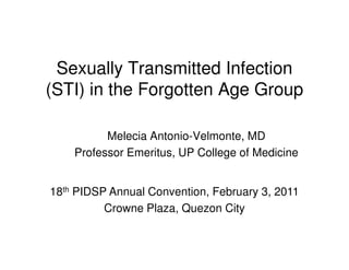 Sexually Transmitted Infection
(STI) in the Forgotten Age Group
Melecia Antonio-Velmonte, MD
Melecia Antonio-Velmonte, MD
Professor Emeritus, UP College of Medicine
18th PIDSP Annual Convention, February 3, 2011
Crowne Plaza, Quezon City
 