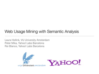 Web Usage Mining with Semantic Analysis
Laura Hollink, VU University Amsterdam
Peter Mika, Yahoo! Labs Barcelona
Roi Blanco, Yahoo! Labs Barcelona
 