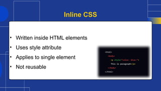 • Written inside HTML elements
• Uses style attribute
• Applies to single element
• Not reusable
Inline CSS
 
