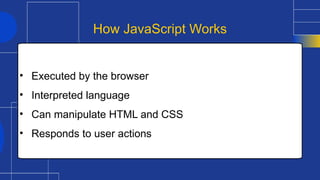 • Executed by the browser
• Interpreted language
• Can manipulate HTML and CSS
• Responds to user actions
How JavaScript Works
 